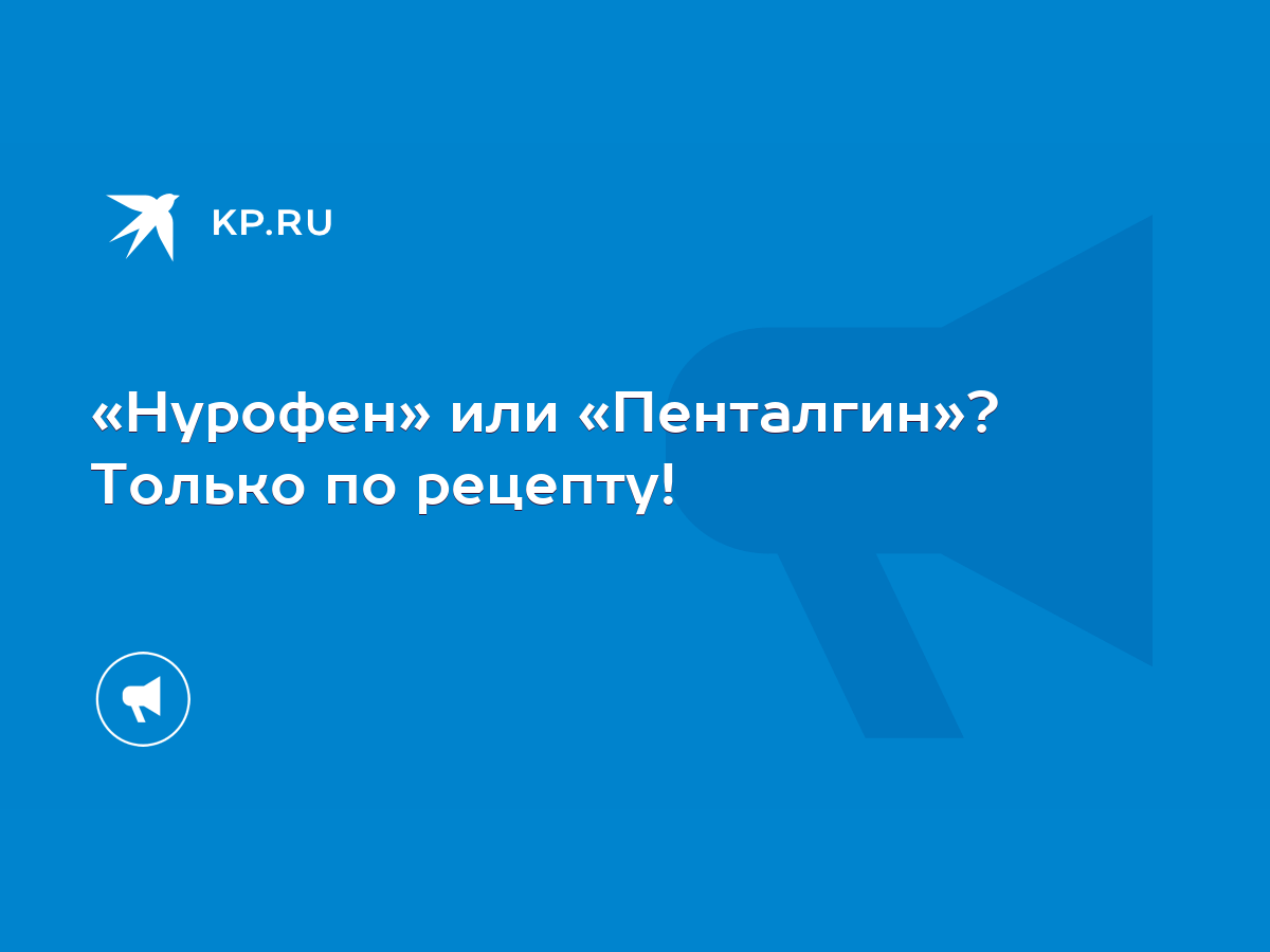 Нурофен» или «Пенталгин»? Только по рецепту! - KP.RU