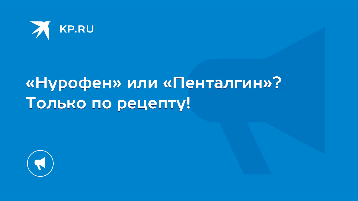 Нурофен» или «Пенталгин»? Только по рецепту! - KP.RU