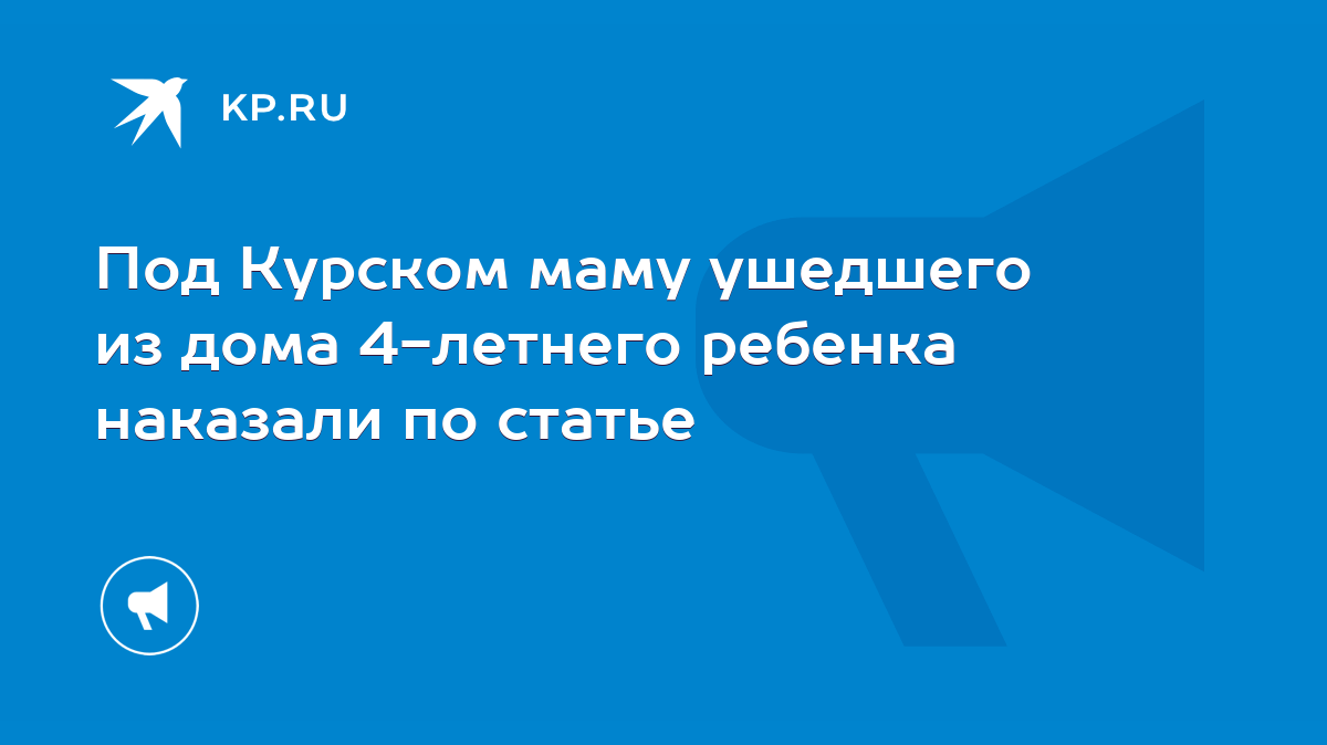 Под Курском маму ушедшего из дома 4-летнего ребенка наказали по статье -  KP.RU