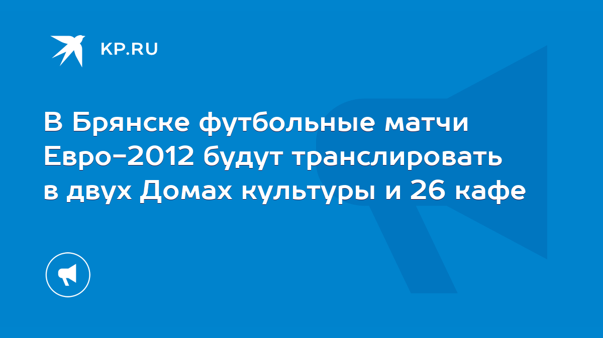 В Брянске футбольные матчи Евро-2012 будут транслировать в двух Домах  культуры и 26 кафе - KP.RU