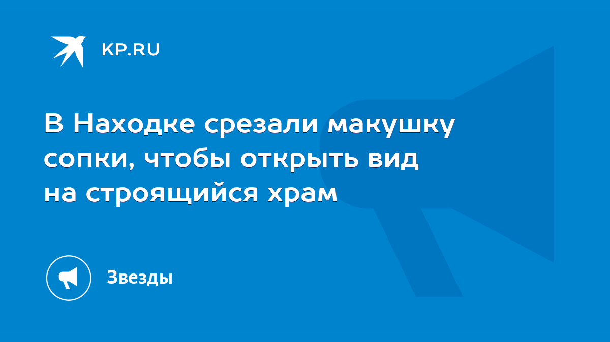 В Находке срезали макушку сопки, чтобы открыть вид на строящийся храм -  KP.RU