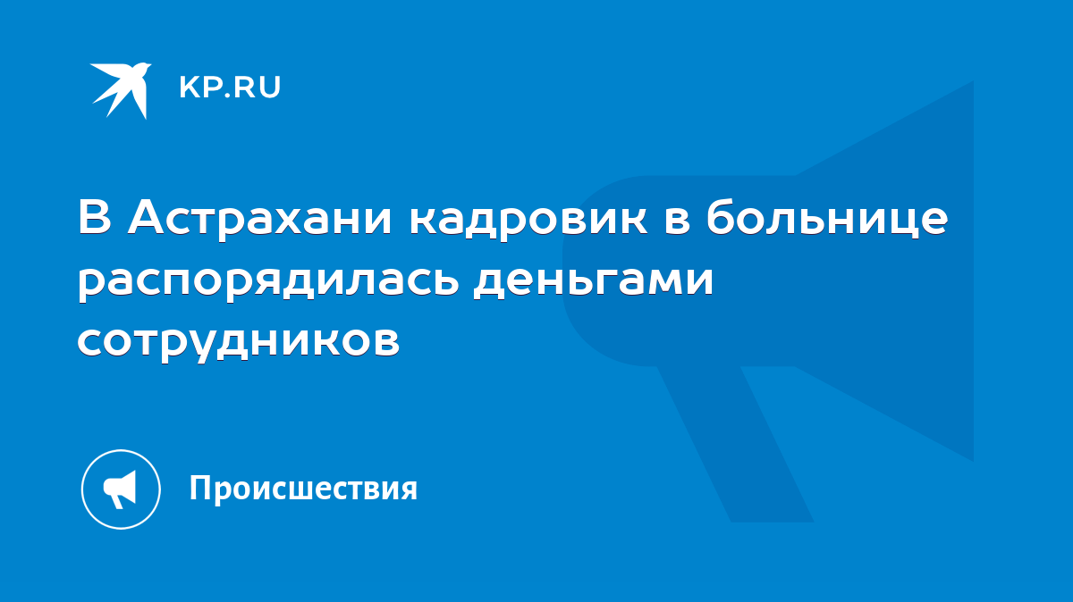 В Астрахани кадровик в больнице распорядилась деньгами сотрудников - KP.RU