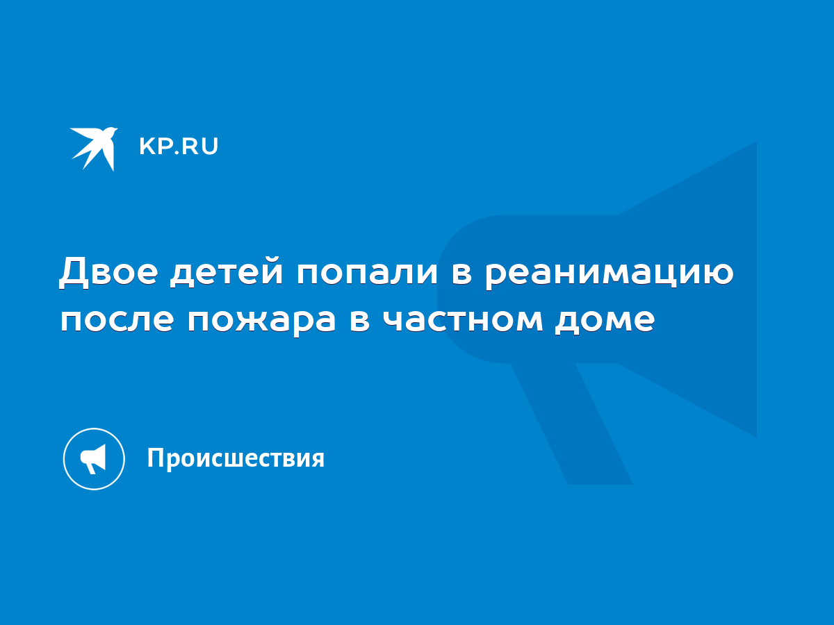 Двое детей попали в реанимацию после пожара в частном доме - KP.RU