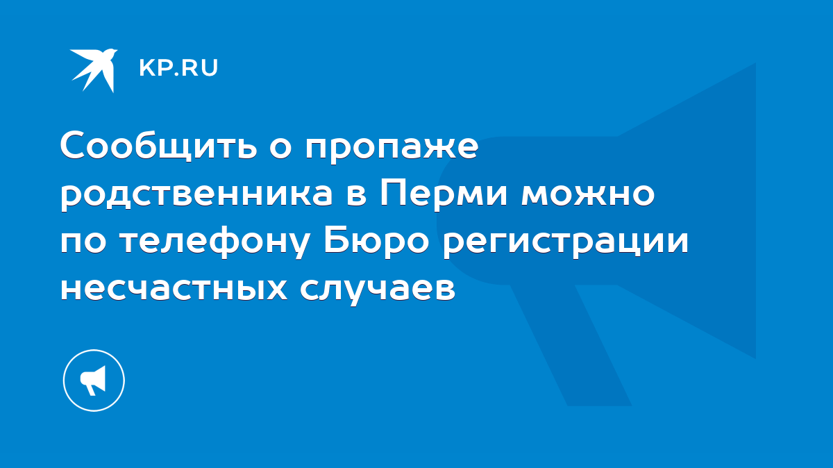 Сообщить о пропаже родственника в Перми можно по телефону Бюро регистрации  несчастных случаев - KP.RU