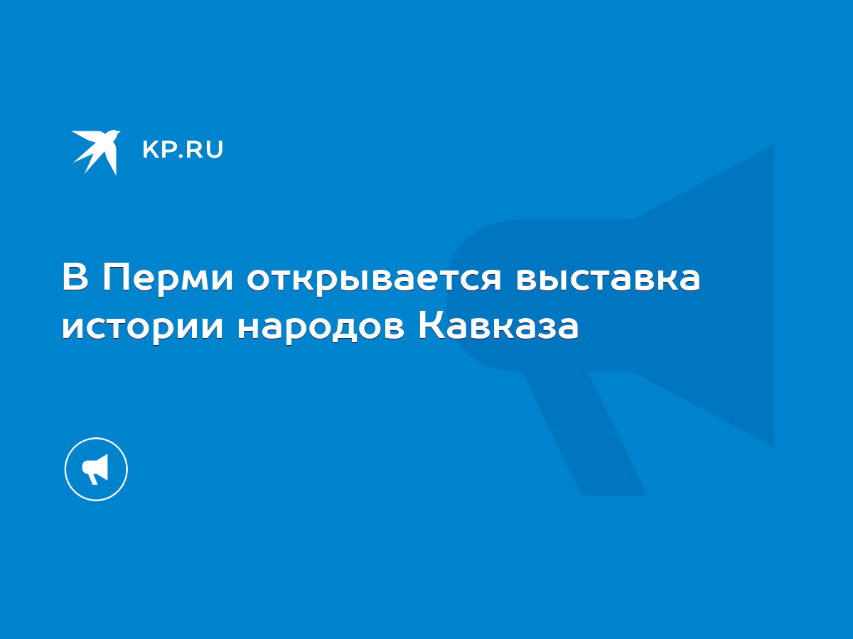 В Перми открывается выставка истории народов Кавказа - KP.RU