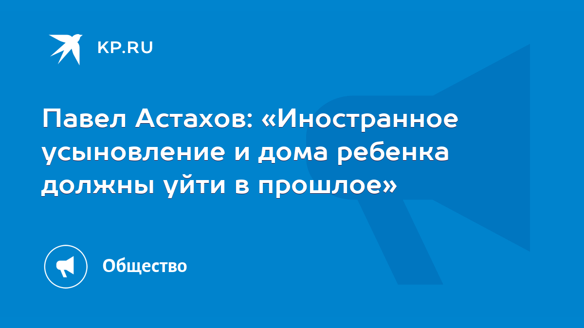 Павел Астахов: «Иностранное усыновление и дома ребенка должны уйти в  прошлое» - KP.RU