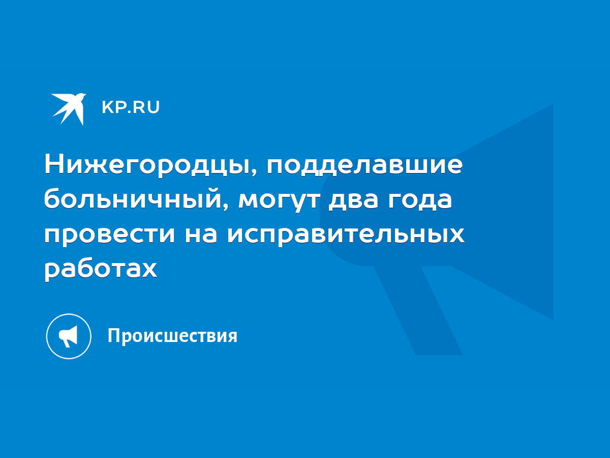 Нижегородцы, подделавшие больничный, могут два года провести на  исправительных работах - KP.RU