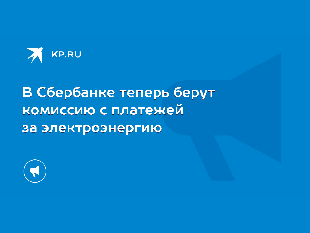 В Сбербанке теперь берут комиссию с платежей за электроэнергию - KP.RU