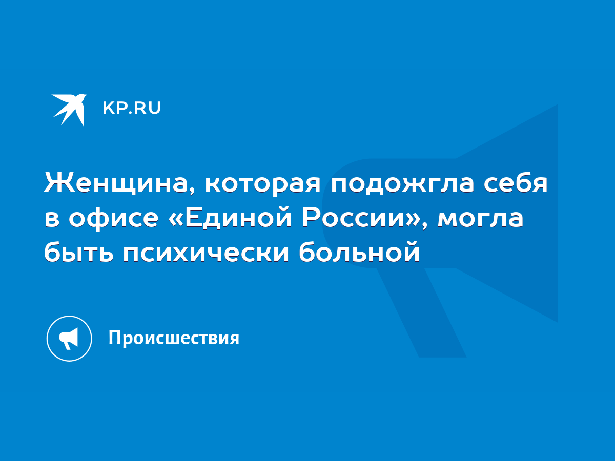 Женщина, которая подожгла себя в офисе «Единой России», могла быть  психически больной - KP.RU