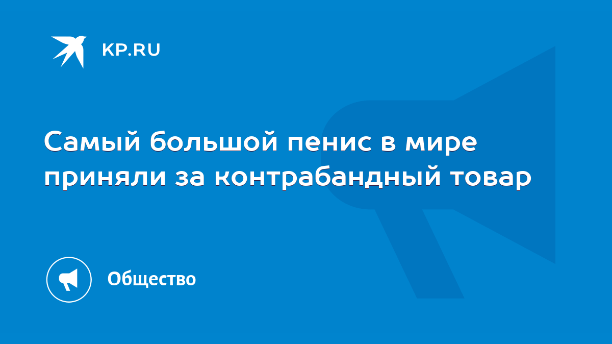 Самый большой пенис в мире приняли за контрабандный товар - KP.RU