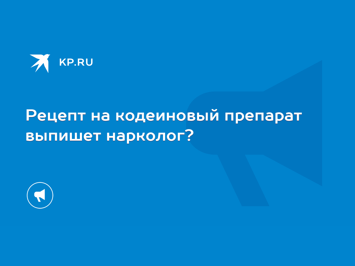 Рецепт на кодеиновый препарат выпишет нарколог? - KP.RU