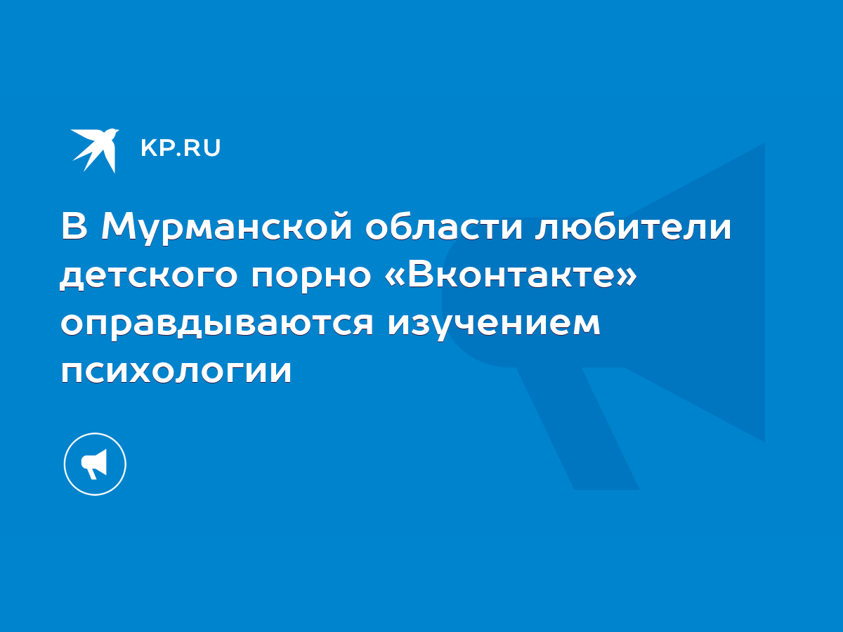 В Мурманской области любители детского порно «Вконтакте» оправдываются  изучением психологии - KP.RU