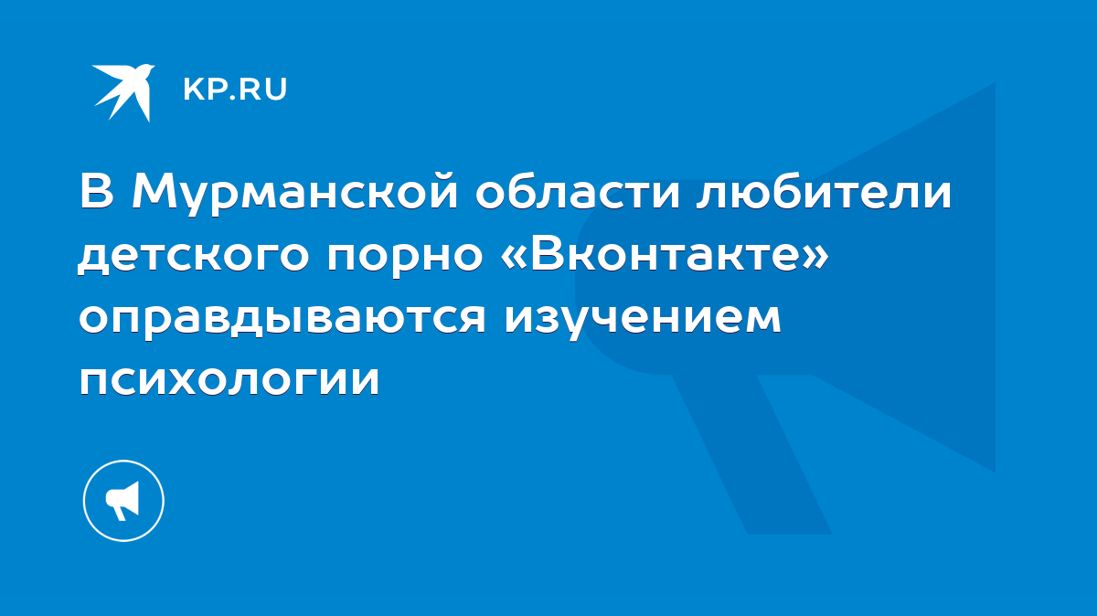 В Мурманской области любители детского порно «Вконтакте» оправдываются  изучением психологии - KP.RU