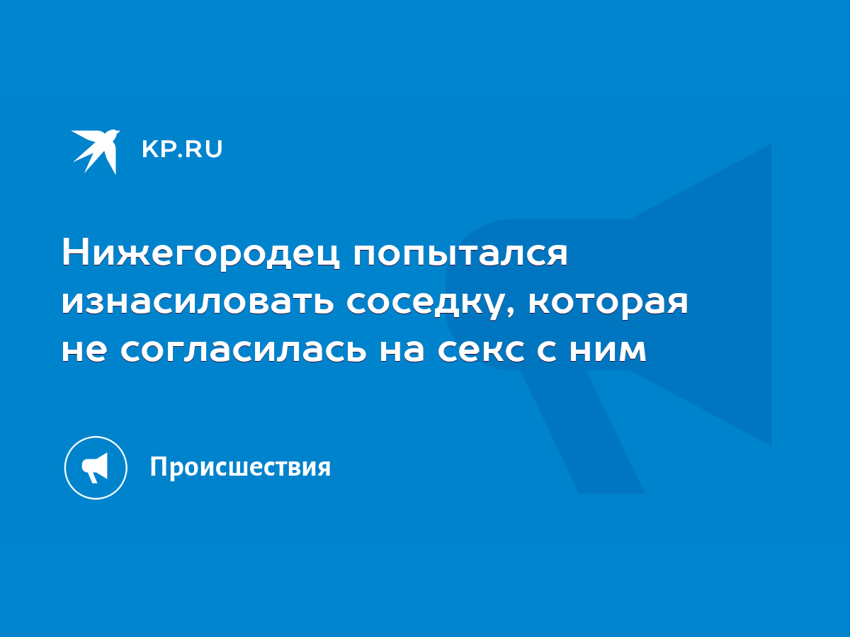 Нижегородец попытался изнасиловать соседку, которая не согласилась на секс  с ним - KP.RU