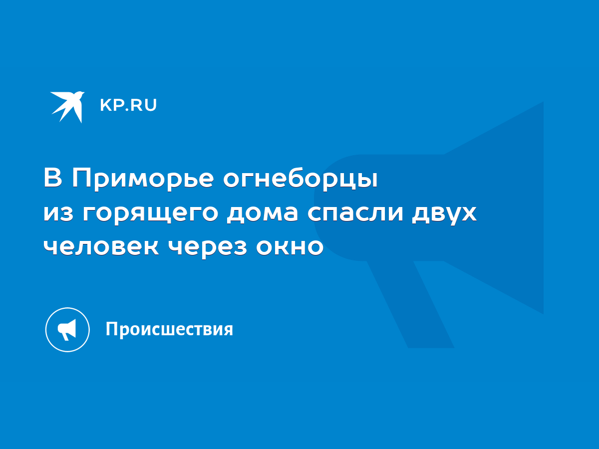 В Приморье огнеборцы из горящего дома спасли двух человек через окно - KP.RU