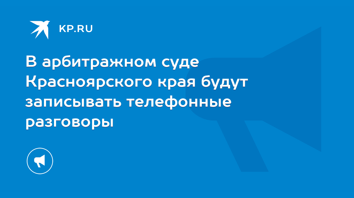 В арбитражном суде Красноярского края будут записывать телефонные разговоры  - KP.RU