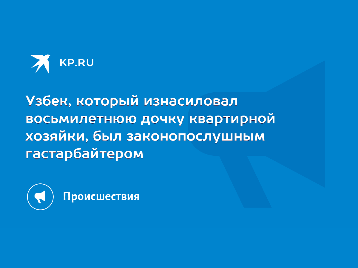 Узбек, который изнасиловал восьмилетнюю дочку квартирной хозяйки, был  законопослушным гастарбайтером - KP.RU