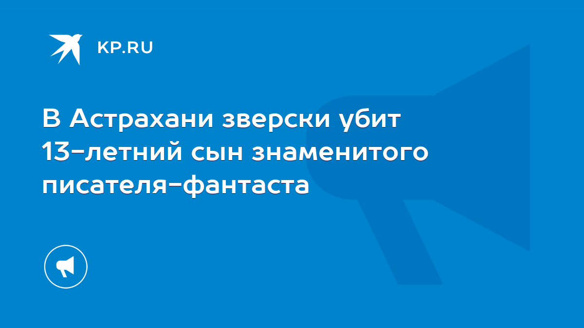 В Астрахани зверски убит 13-летний сын знаменитого писателя-фантаста - KP.RU