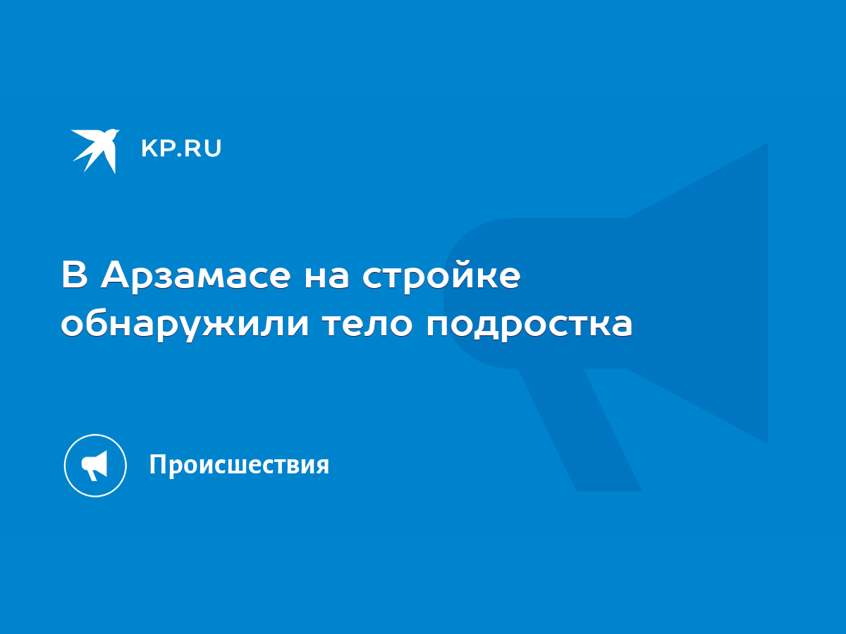 В Арзамасе на стройке обнаружили тело подростка - KP.RU