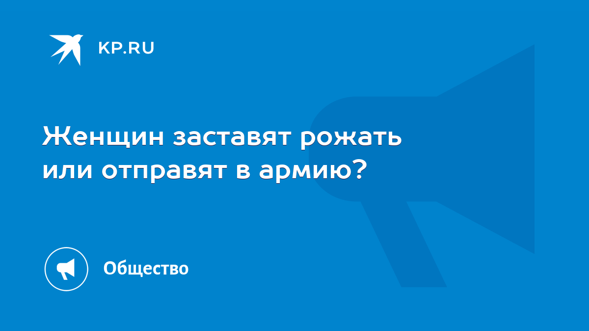 Женщин заставят рожать или отправят в армию? - KP.RU