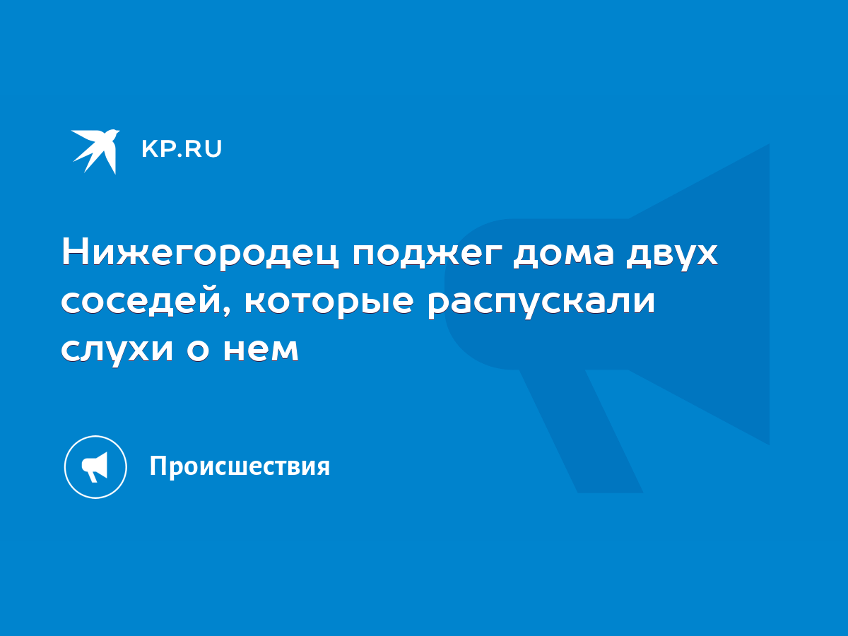 Нижегородец поджег дома двух соседей, которые распускали слухи о нем - KP.RU