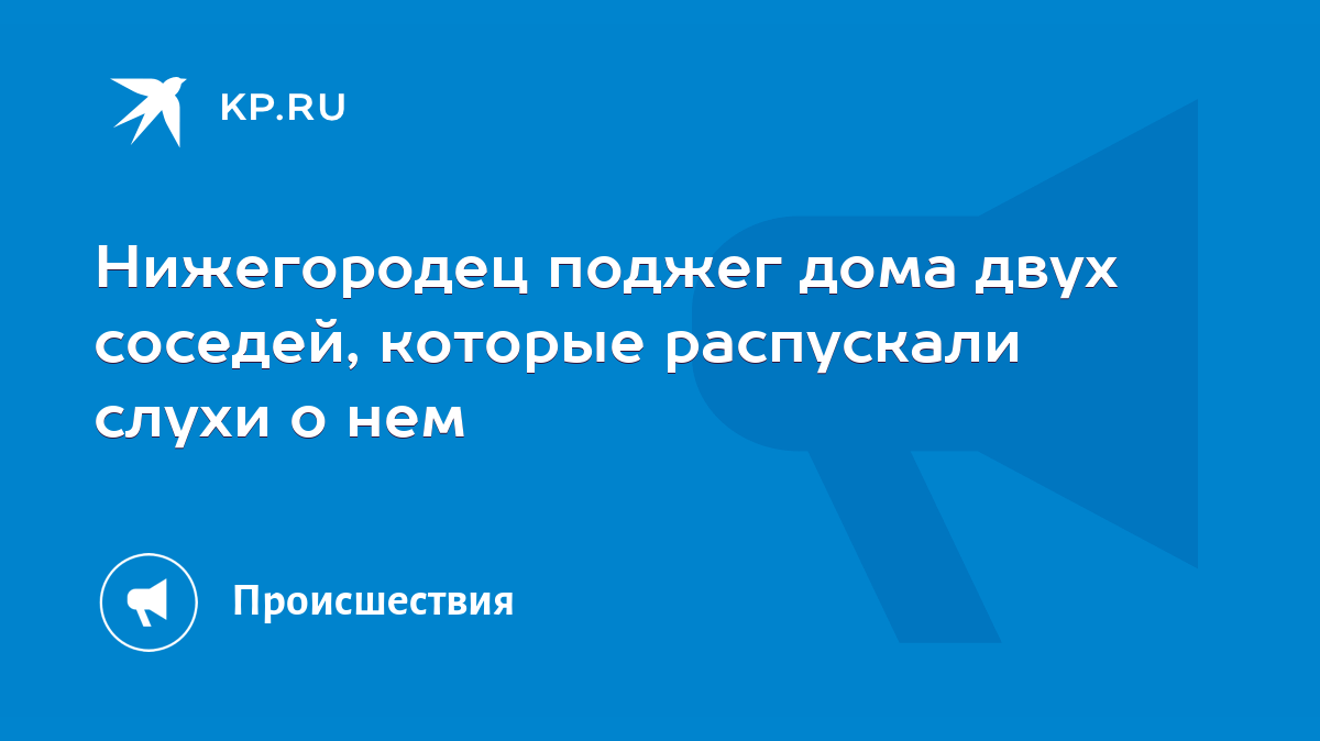 Нижегородец поджег дома двух соседей, которые распускали слухи о нем - KP.RU