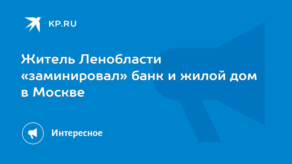 Житель Ленобласти «заминировал» банк и жилой дом в Москве - KP.RU