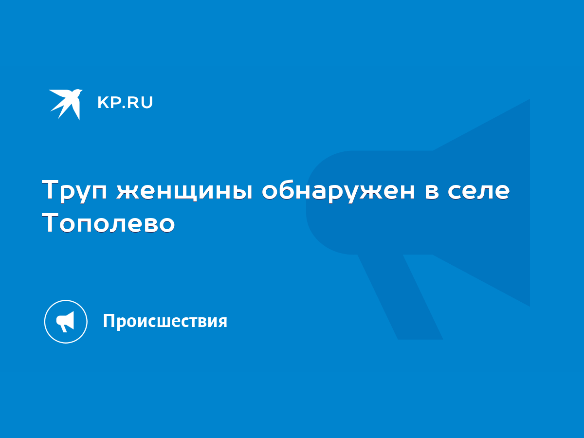 Труп женщины обнаружен в селе Тополево - KP.RU