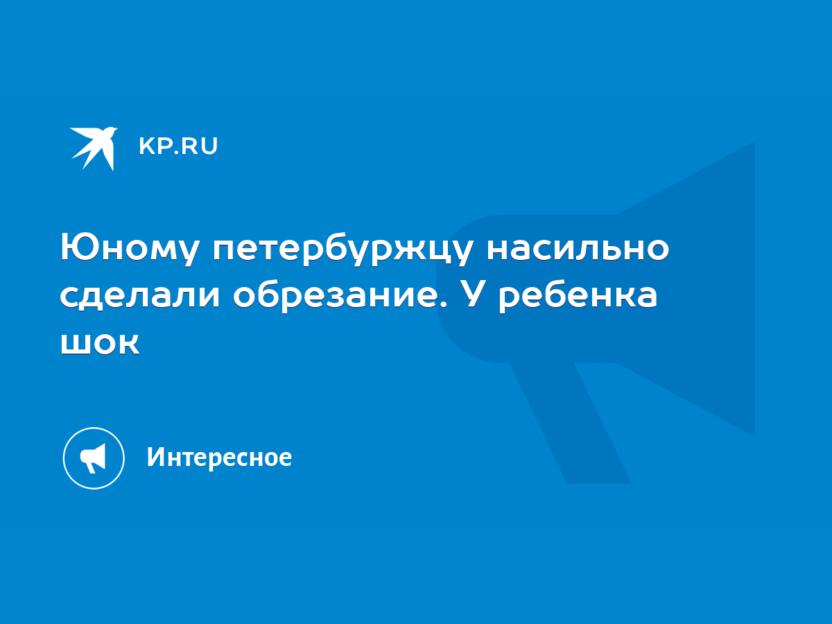 Юному петербуржцу насильно сделали обрезание. У ребенка шок - KP.RU