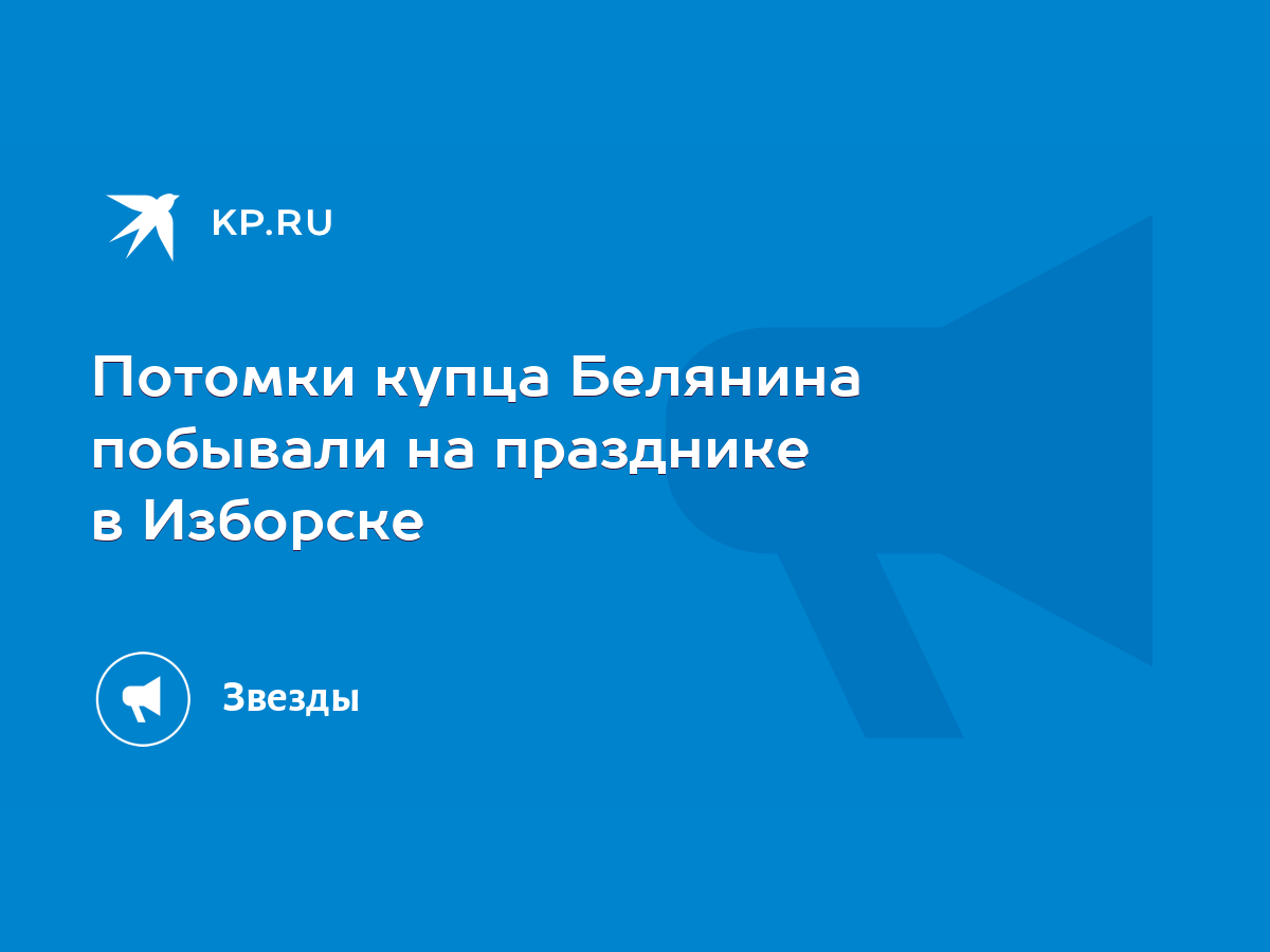 Потомки купца Белянина побывали на празднике в Изборске - KP.RU