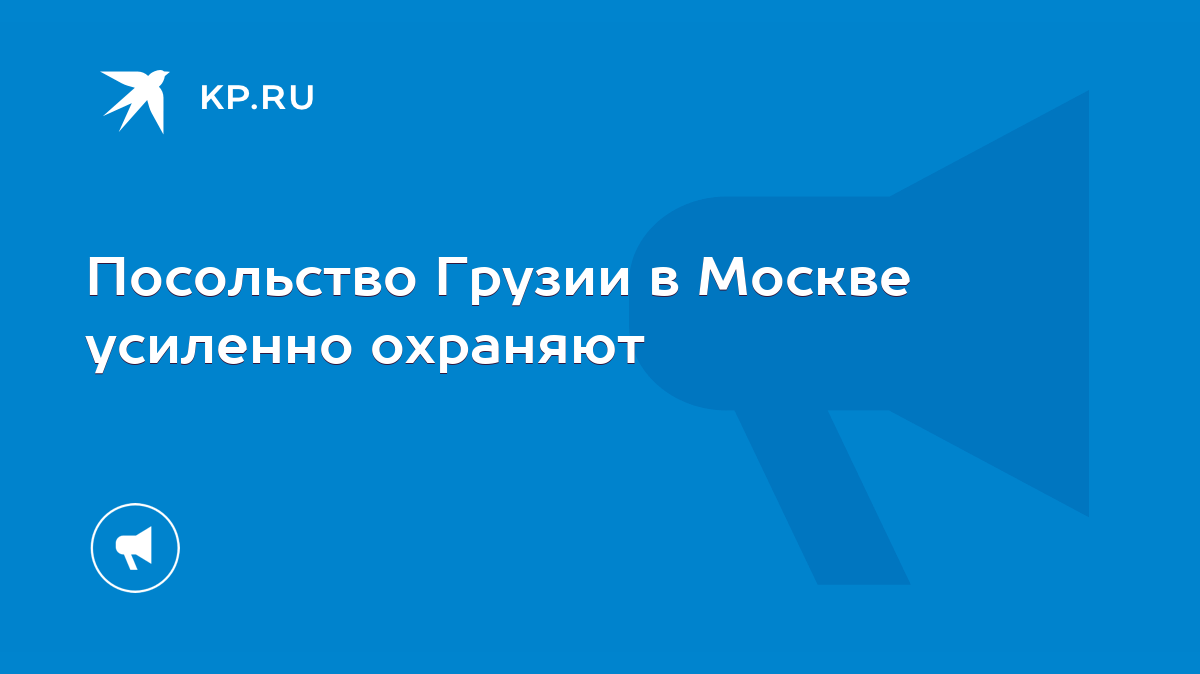 Посольство Грузии в Москве усиленно охраняют - KP.RU