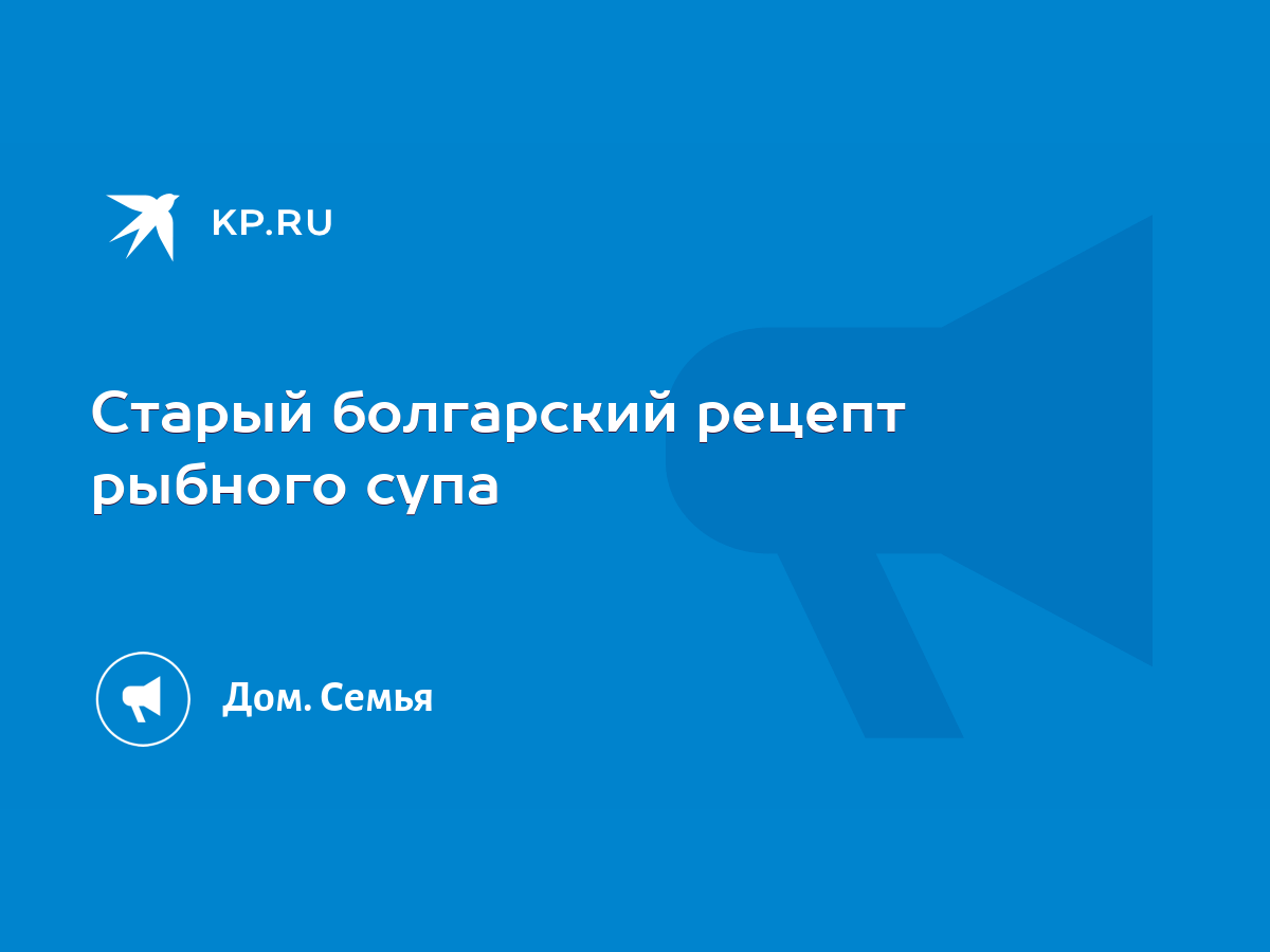 Старый болгарский рецепт рыбного супа - KP.RU