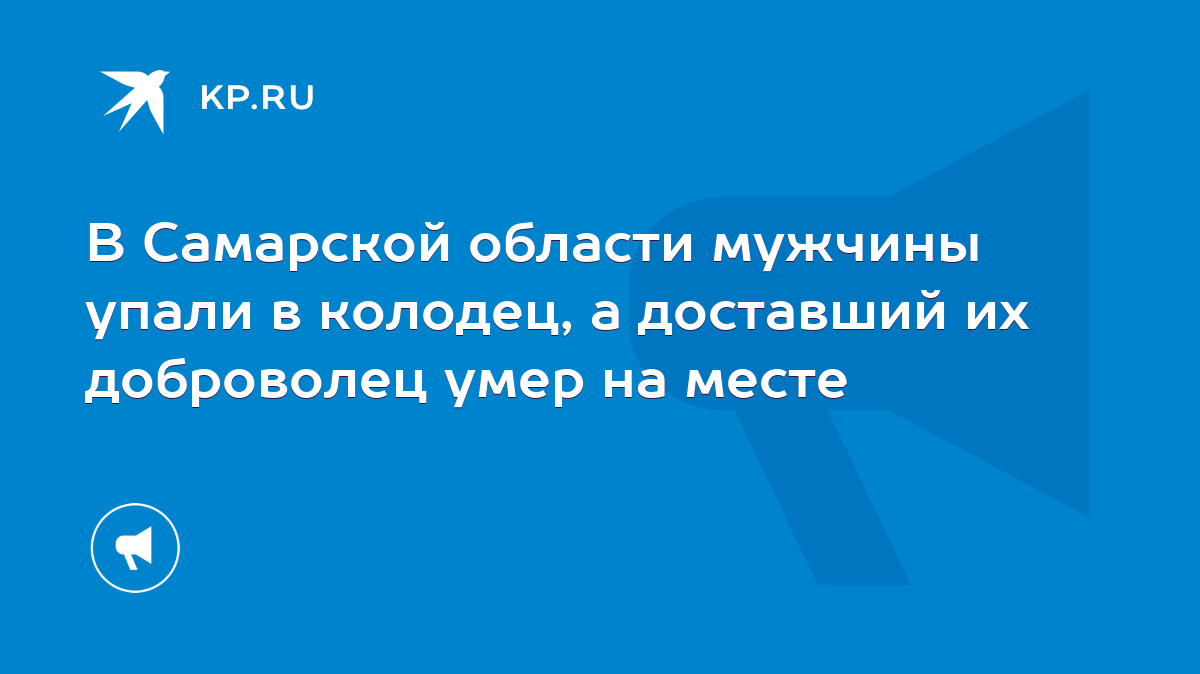 В Самарской области мужчины упали в колодец, а доставший их доброволец умер  на месте - KP.RU