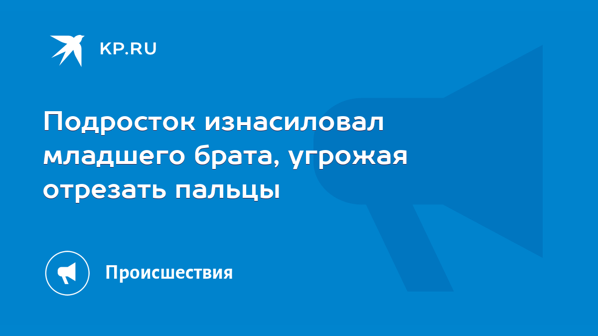 Подросток изнасиловал младшего брата, угрожая отрезать пальцы - KP.RU