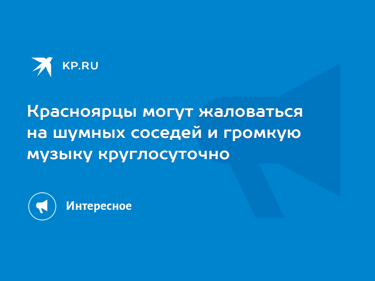 Красноярцы могут жаловаться на шумных соседей и громкую музыку  круглосуточно - KP.RU