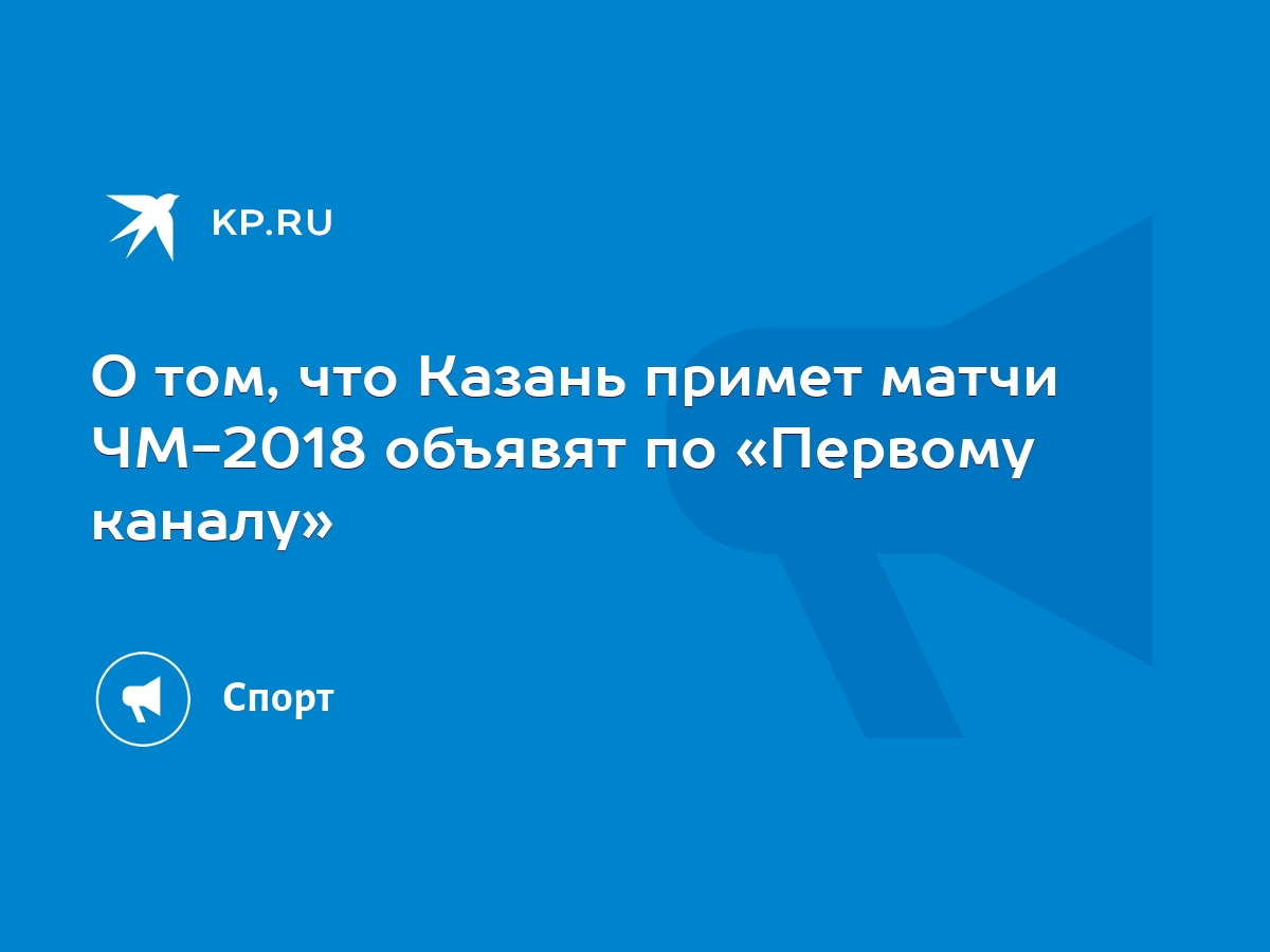 О том, что Казань примет матчи ЧМ-2018 объявят по «Первому каналу» - KP.RU