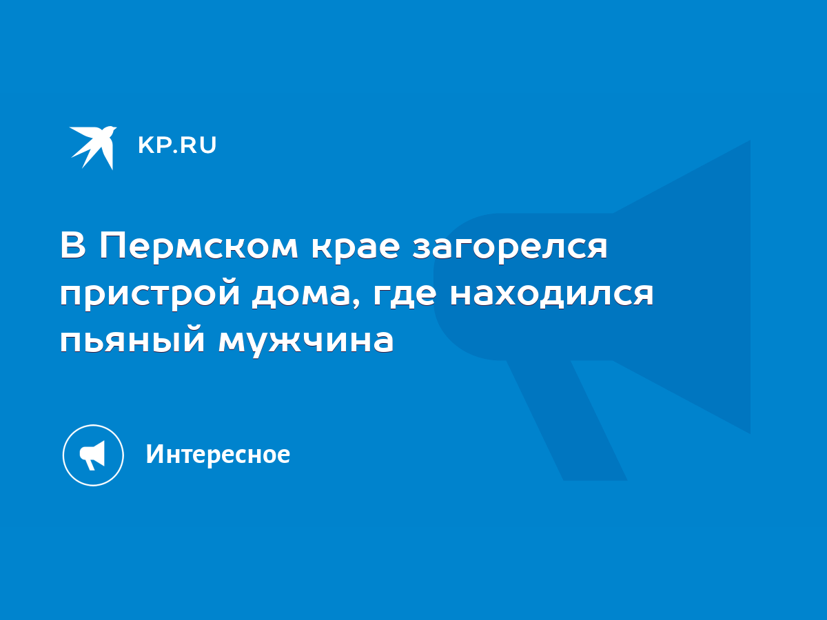 В Пермском крае загорелся пристрой дома, где находился пьяный мужчина -  KP.RU