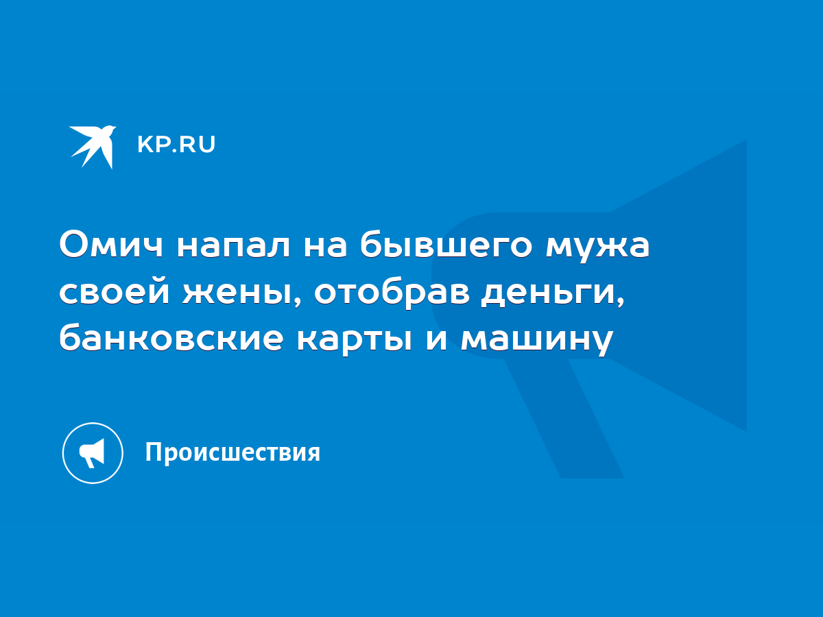 Омич напал на бывшего мужа своей жены, отобрав деньги, банковские карты и  машину - KP.RU