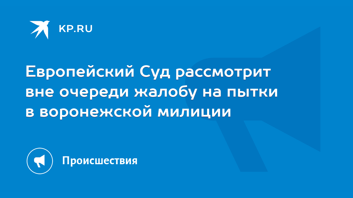 Европейский Суд рассмотрит вне очереди жалобу на пытки в воронежской  милиции - KP.RU