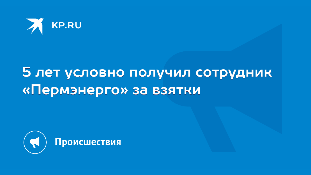 5 лет условно получил сотрудник «Пермэнерго» за взятки - KP.RU