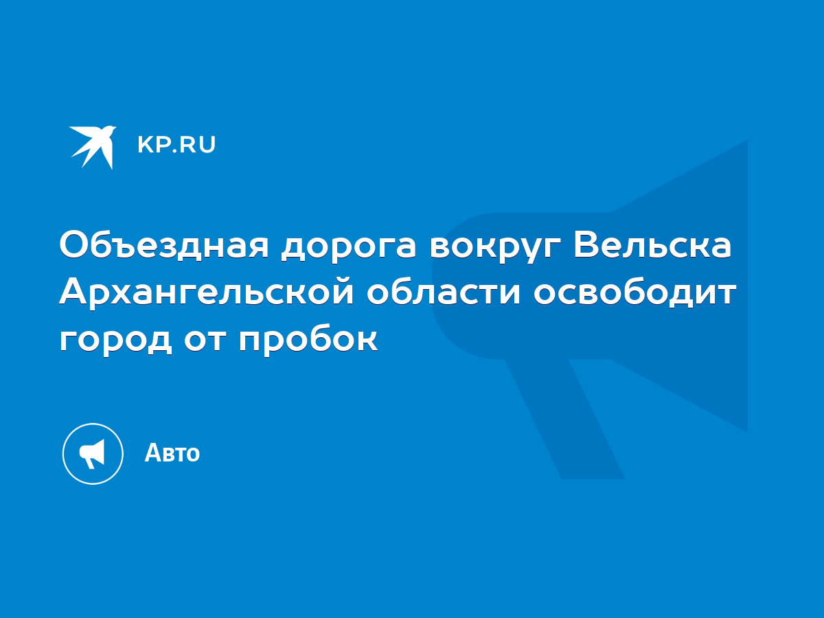 Объездная дорога вокруг Вельска Архангельской области освободит город от  пробок - KP.RU