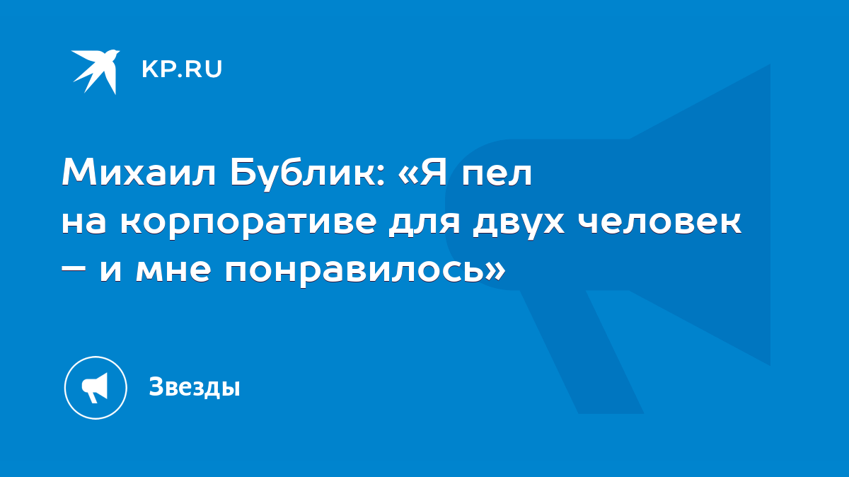 Михаил Бублик: «Я пел на корпоративе для двух человек – и мне понравилось»  - KP.RU