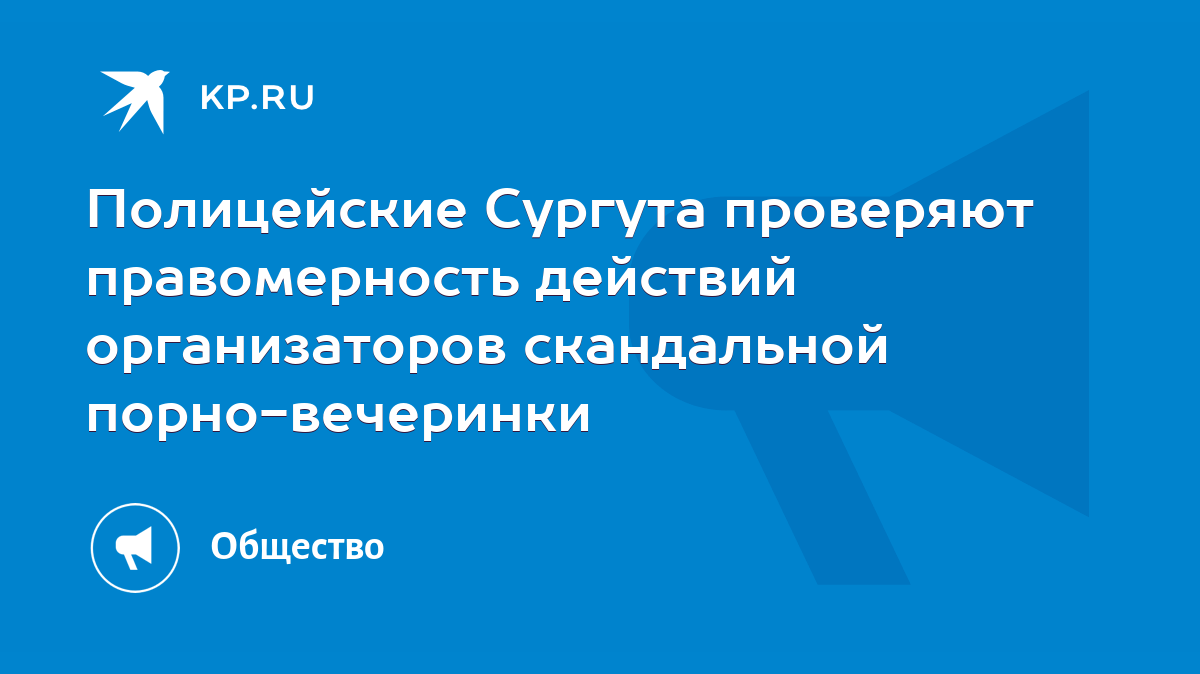 Полицейские Сургута проверяют правомерность действий организаторов  скандальной порно-вечеринки - KP.RU