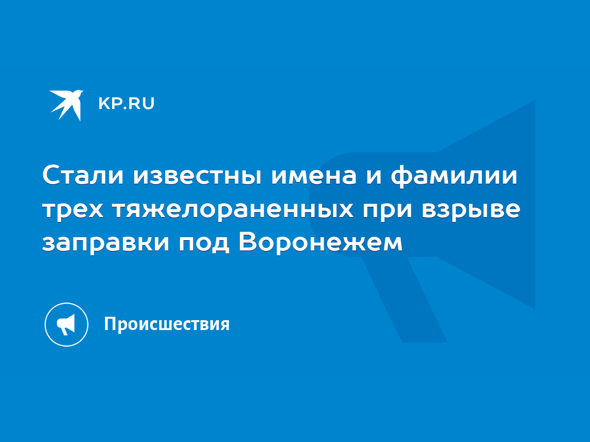 Стали известны имена и фамилии трех тяжелораненных при взрыве заправки под  Воронежем - KP.RU