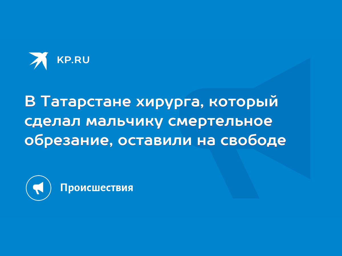 В Татарстане хирурга, который сделал мальчику смертельное обрезание,  оставили на свободе - KP.RU