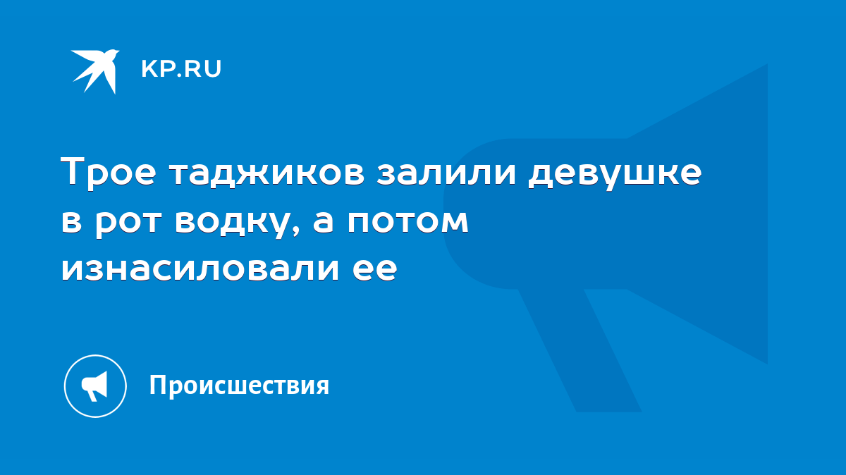 Трое таджиков залили девушке в рот водку, а потом изнасиловали ее - KP.RU