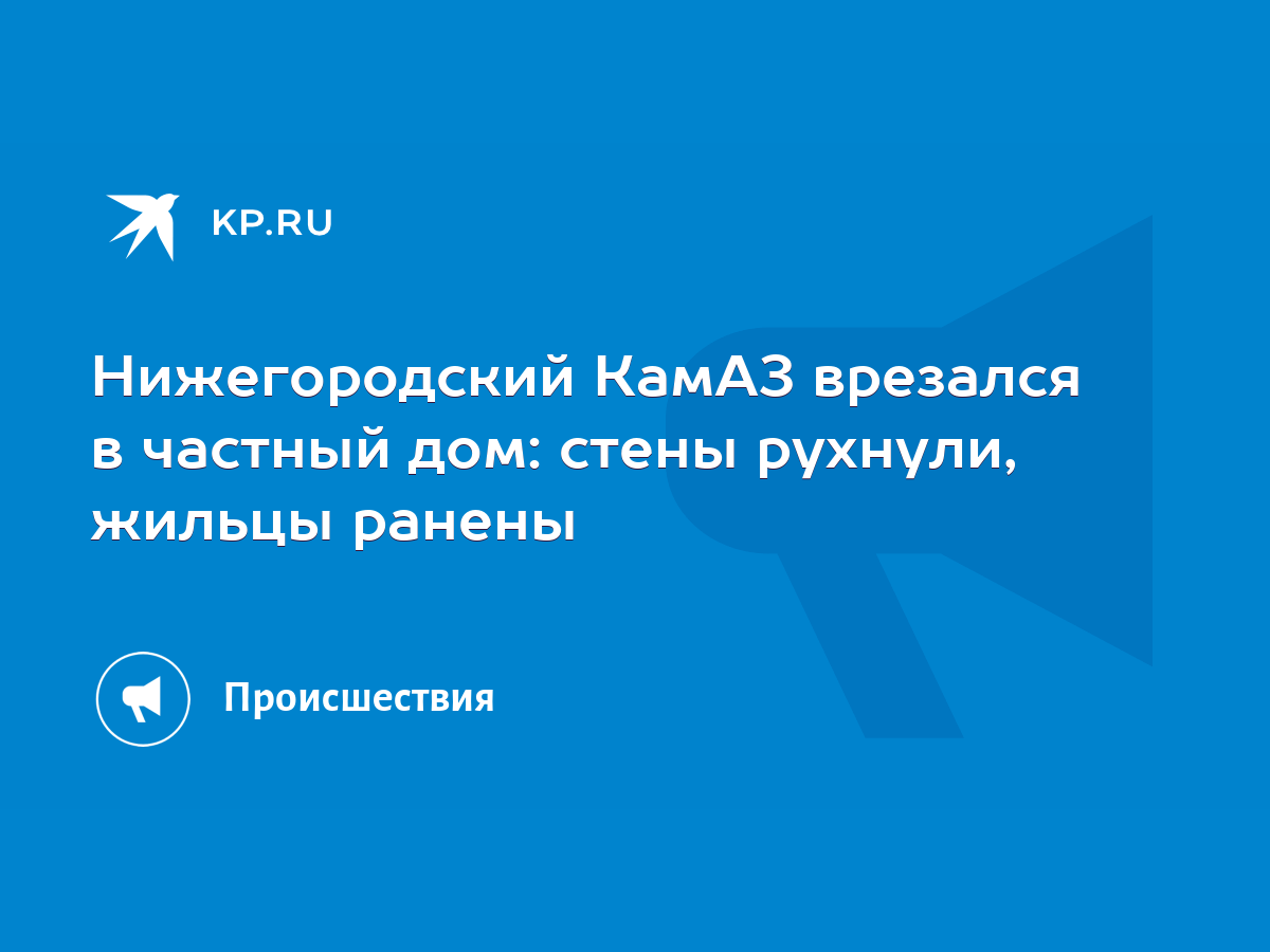 Нижегородский КамАЗ врезался в частный дом: стены рухнули, жильцы ранены -  KP.RU