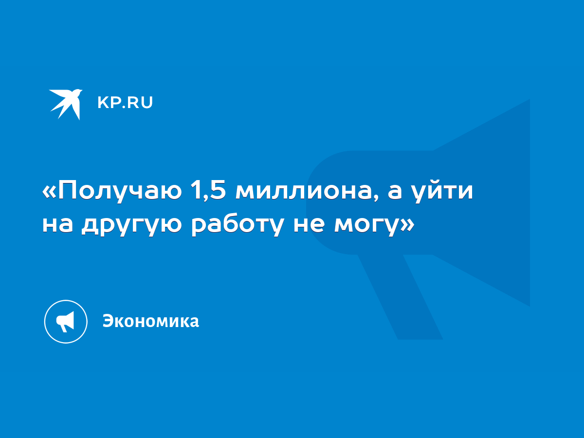 Получаю 1,5 миллиона, а уйти на другую работу не могу» - KP.RU