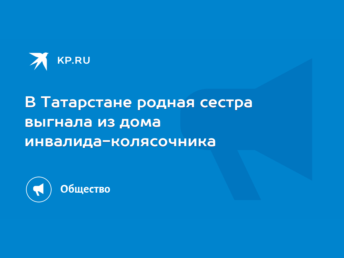 В Татарстане родная сестра выгнала из дома инвалида-колясочника - KP.RU