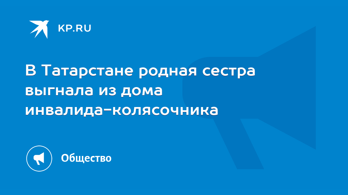 В Татарстане родная сестра выгнала из дома инвалида-колясочника - KP.RU